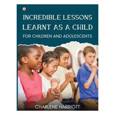 "Incredible Lessons Learnt as a Child: For children and adolescent" - "" ("Harriott Charlene")