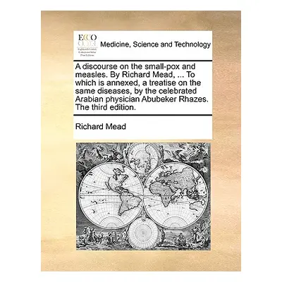 "A Discourse on the Small-Pox and Measles. by Richard Mead, ... to Which Is Annexed, a Treatise 