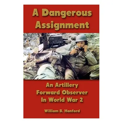 "A Dangerous Assignment: An Artillery Forward Observer In World War 2" - "" ("Hanford William B.