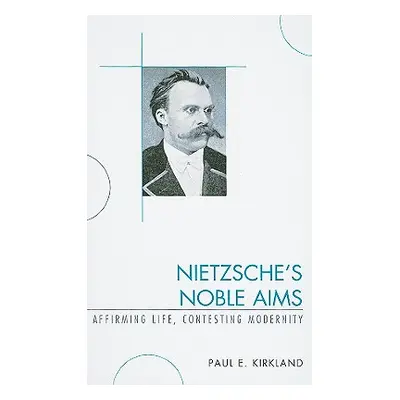 "Nietzsche's Noble Aims: Affirming Life, Contesting Modernity" - "" ("Kirkland Paul E.")