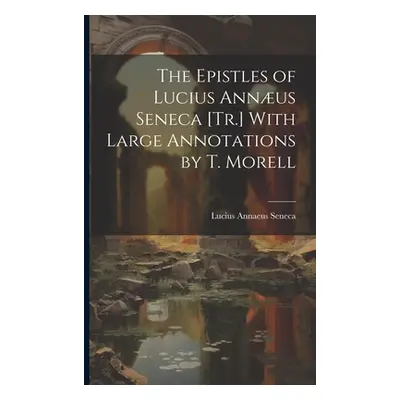 "The Epistles of Lucius Annus Seneca [Tr.] With Large Annotations by T. Morell" - "" ("Seneca Lu