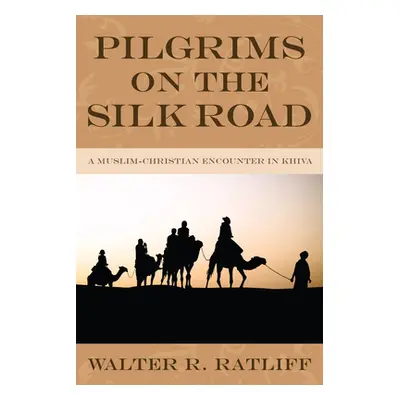 "Pilgrims on the Silk Road: A Muslim-Christian Encounter in Khiva" - "" ("Ratliff Walter R.")