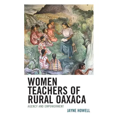 "Women Teachers of Rural Oaxaca: Agency and Empowerment" - "" ("Howell Jayne")