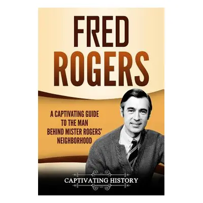 "Fred Rogers: A Captivating Guide to the Man Behind Mister Rogers' Neighborhood" - "" ("History 