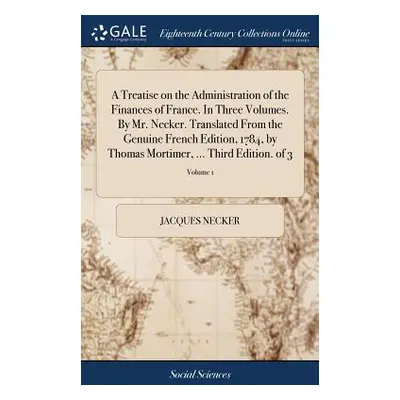 "A Treatise on the Administration of the Finances of France. In Three Volumes. By Mr. Necker. Tr