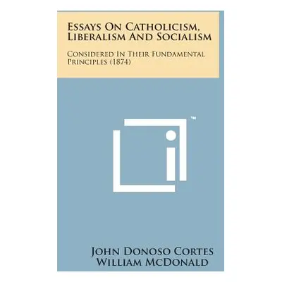 "Essays on Catholicism, Liberalism and Socialism: Considered in Their Fundamental Principles (18