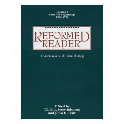 "Reformed Reader: A Sourcebook in Christian Theology: Volume 1: Classical Beginnings, 1519-1799"