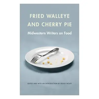 "Fried Walleye & Cherry Pie: Midwestern Writers on Food" - "" ("Wolff Peggy")