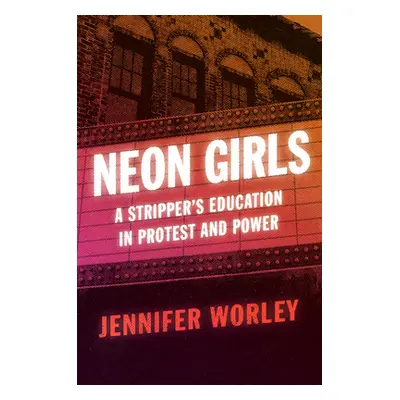 "Neon Girls: A Stripper's Education in Protest and Power" - "" ("Worley Jennifer")