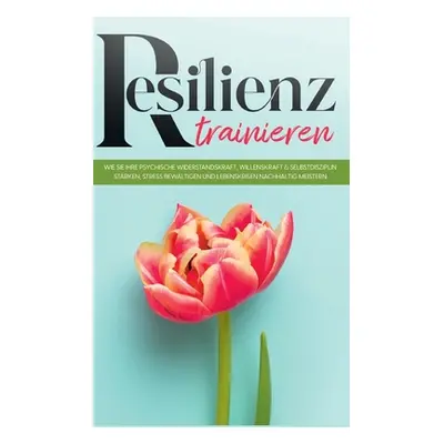 "Resilienz trainieren: Wie Sie Ihre psychische Widerstandskraft, Willenskraft & Selbstdisziplin 