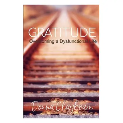 "Gratitude; Overcoming a Dysfunctional Life" - "" ("Claybourn Donna")