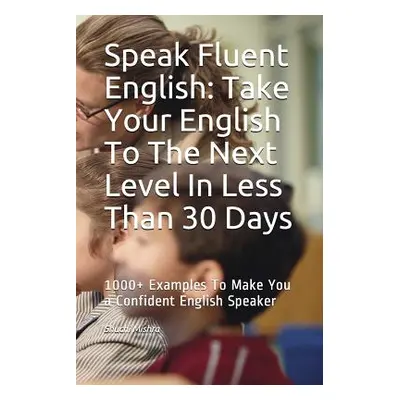 "Speak Fluent English: Take Your English To The Next Level In Less Than 30 Days: 1000+ Examples 