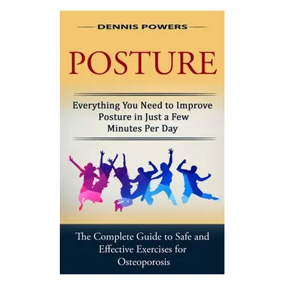 "Posture: Everything You Need to Improve Posture in Just a Few Minutes Per Day