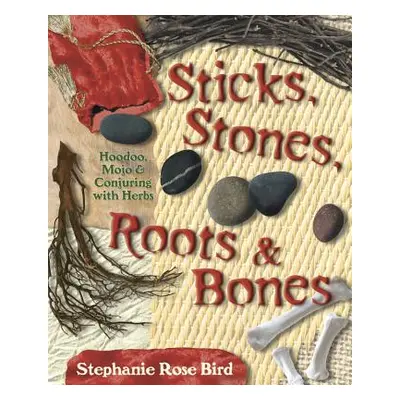 "Sticks, Stones, Roots & Bones: Hoodoo, Mojo & Conjuring with Herbs" - "" ("Bird Stephanie Rose"