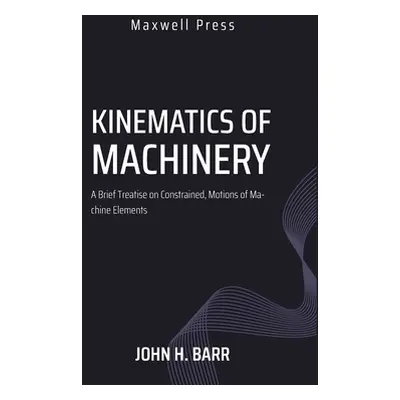 "Kinematics of Machinery A Brief Treatise on Constrained, Motions of Machine Elements" - "" ("Ba