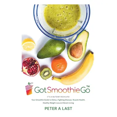 "Got Smoothie Go: It's a Nutrient-Rich Life! Your Smoothie Guide to Detox, Fighting Disease, Mus