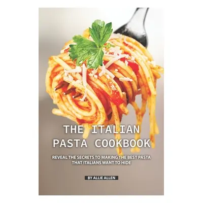 "The Italian Pasta Cookbook: Reveal the Secrets to Making the Best Pasta that Italians Want to H