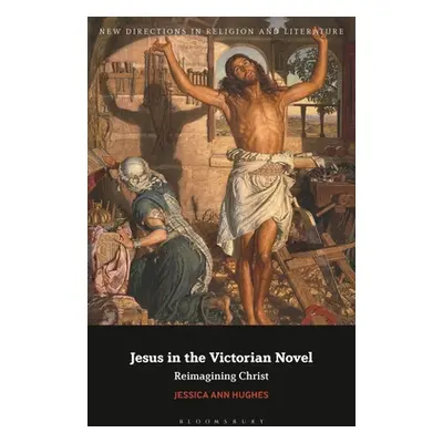 "Jesus in the Victorian Novel: Reimagining Christ" - "" ("Hughes Jessica Ann")