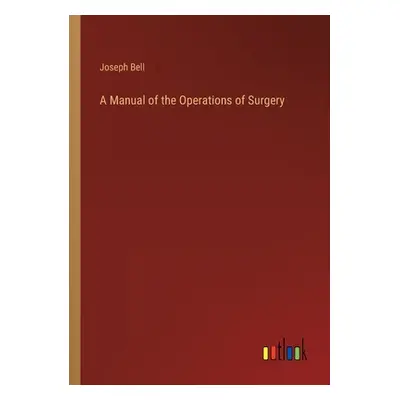 "A Manual of the Operations of Surgery" - "" ("Bell Joseph")