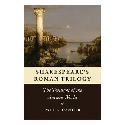 "Shakespeare's Roman Trilogy: The Twilight of the Ancient World" - "" ("Cantor Paul a.")