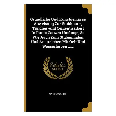 "Grndliche Und Kunstgemsse Anweisung Zur Stukkatur-, Tncher-und Cementirarbeit In Ihrem Ganzen U