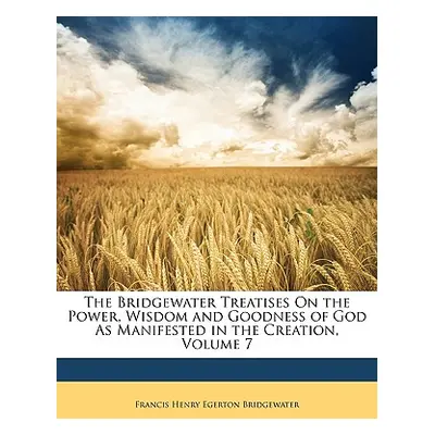 "The Bridgewater Treatises on the Power, Wisdom and Goodness of God as Manifested in the Creatio