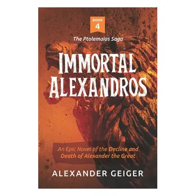 "Immortal Alexandros: An Epic novel of the Decline and Death of Alexander the Great" - "" ("Geig