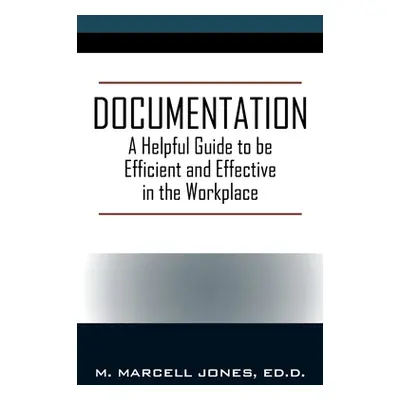 "Documentation: A Helpful Guide to be Efficient and Effective in the Workplace" - "" ("Jones Ed 