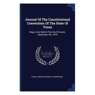 "Journal Of The Constitutional Convention Of The State Of Texas: Begun And Held At The City Of A