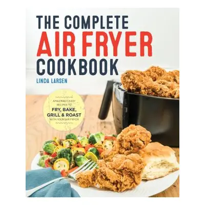 "The Complete Air Fryer Cookbook: Amazingly Easy Recipes to Fry, Bake, Grill, and Roast with You