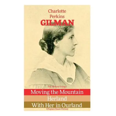 "The Herland Trilogy: Moving the Mountain, Herland, With Her in Ourland (Utopian Classic Fiction