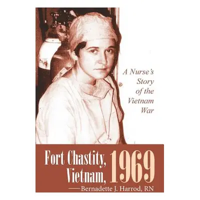 "Fort Chastity, Vietnam, 1969: A Nurse's Story of the Vietnam War" - "" ("Harrod Bernadette J.")