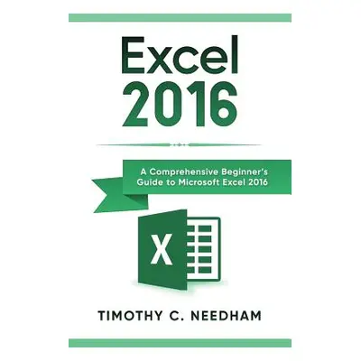 "Excel 2016: A Comprehensive Beginner's Guide to Microsoft Excel 2016" - "" ("Needham Timothy C.