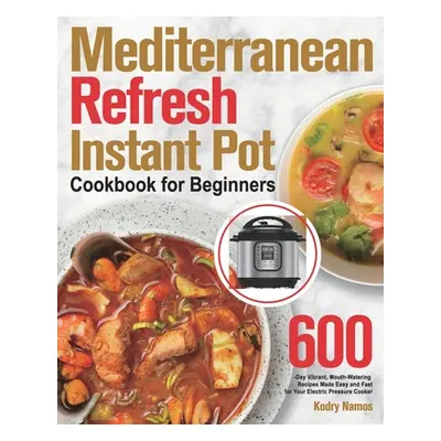 "Mediterranean Refresh Instant Pot Cookbook for Beginners: 600-Day Vibrant, Mouth-Watering Recip