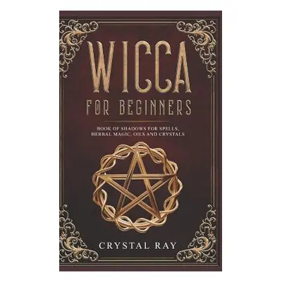 "Wicca for Beginners: Book of Shadows for Spells, Herbal Magic, Oils and Crystals" - "" ("Ray Cr