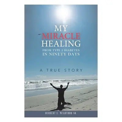 "My Miracle Healing from Type 2 Diabetes in Ninety Days: A True Story" - "" ("McArthur Herbert E