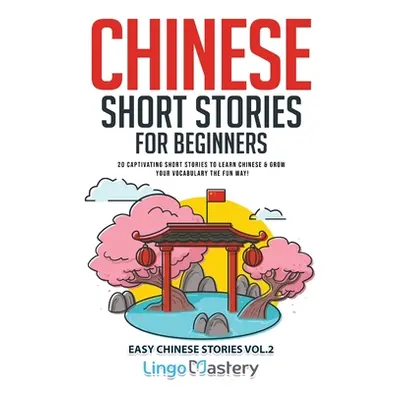 "Chinese Short Stories for Beginners: 20 Captivating Short Stories to Learn Chinese & Grow Your 