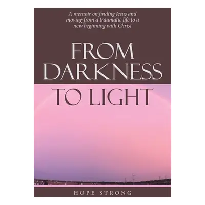 "From Darkness to Light: A Memoir on Finding Jesus and Moving from a Traumatic Life to a New Beg