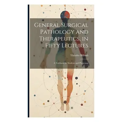 "General Surgical Pathology and Therapeutics, in Fifty Lectures: A Textbook for Students and Phy