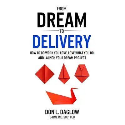 "From Dream to Delivery: How to Do Work You Love, Love What You Do and Launch Your Dream Project