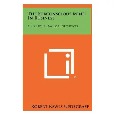 "The Subconscious Mind In Business: A Six Hour Day For Executives" - "" ("Updegraff Robert Rawls