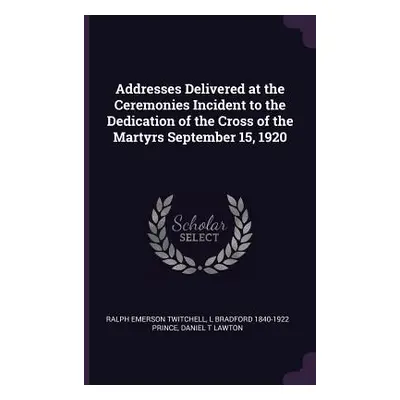 "Addresses Delivered at the Ceremonies Incident to the Dedication of the Cross of the Martyrs Se