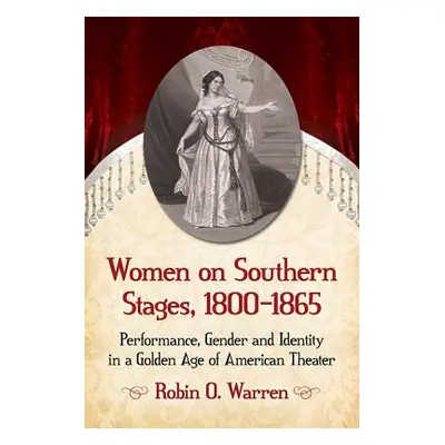 "Women on Southern Stages, 1800-1865: Performance, Gender and Identity in a Golden Age of Americ