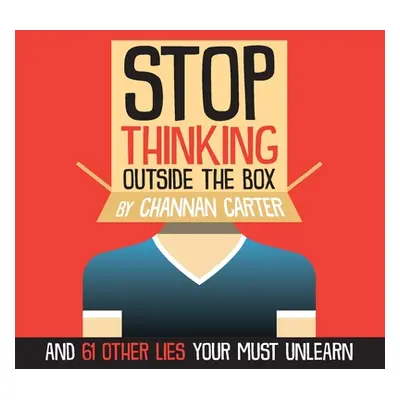 "Stop Thinking Outside the Box: And 61 Other Lies You Must Unlearn" - "" ("Carter Channan")