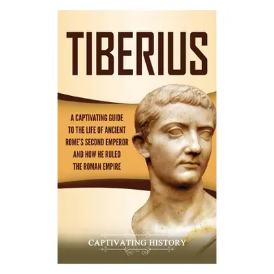 "Tiberius: A Captivating Guide to the Life of Ancient Rome's Second Emperor and How He Ruled the