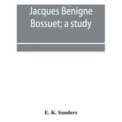 "Jacques Bénigne Bossuet; a study" - "" ("K. Sanders E.")