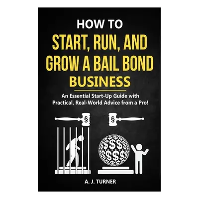 "How to Start, Run, and Grow a Bail Bond Business: An Essential Start-Up Guide with Practical, R