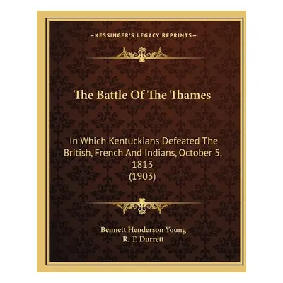 "The Battle Of The Thames: In Which Kentuckians Defeated The British, French And Indians, Octobe