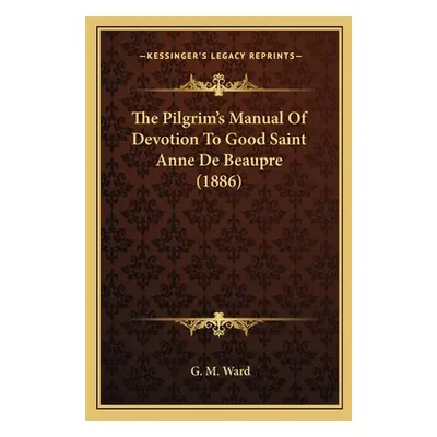 "The Pilgrim's Manual Of Devotion To Good Saint Anne De Beaupre (1886)" - "" ("Ward G. M.")