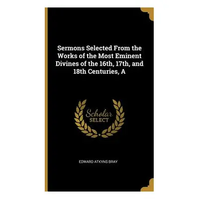 "A Sermons Selected From the Works of the Most Eminent Divines of the 16th, 17th, and 18th Centu